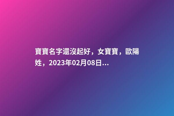寶寶名字還沒起好，女寶寶，歐陽姓，2023年02月08日 21點13分要